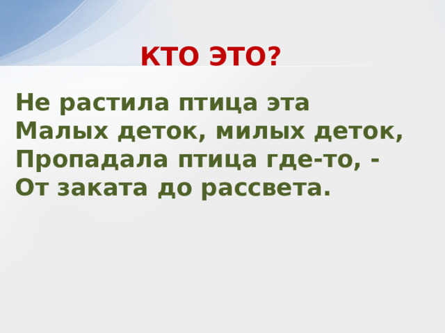 КТО ЭТО? Не растила птица эта Малых деток, милых деток, Пропадала птица где-то, - От заката до рассвета. 