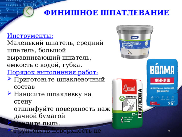 ФИНИШНОЕ ШПАТЛЕВАНИЕ Инструменты: Маленький шпатель, средний шпатель, большой выравнивающий шпатель, емкость с водой, губка. Порядок выполнения работ: Приготовьте шпаклевочный состав Наносите шпаклевку на стену отшлифуйте поверхность наждачной бумагой Удалите пыль.  Грунтовать поверхность не обязательно — 