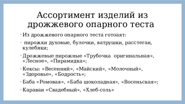 Ассортимент изделий из дрожжевого опарного теста Из дрожжевого опарного теста готоаят:  пирожки духовые, булочки, ватрушки, расстегаи, кулебяки; Дрожжевые пирожные «Трубочка оригинальная», «Лесное», «Пирамидка»; Кексы: «Весенний», «Майский», «Молочный», «Здоровье», «Бодрость»; Баба «Ромовая», «Баба шоколадная», «Восеньская»; Караваи «Свадебный», «Хлеб-соль» 