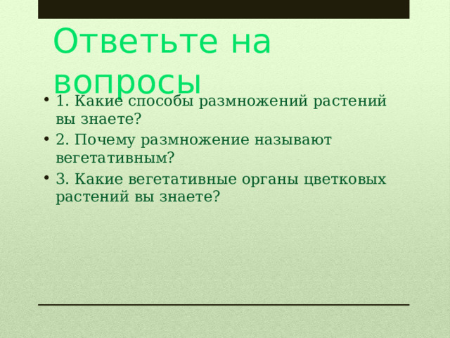Ответьте на вопросы 1. Какие способы размножений растений вы знаете? 2. Почему размножение называют вегетативным? 3. Какие вегетативные органы цветковых растений вы знаете? 