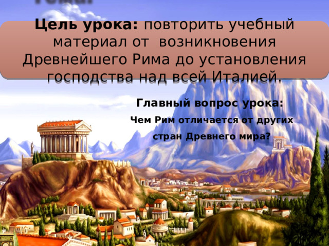 Цель урока: повторить учебный материал от возникновения Древнейшего Рима до установления господства над всей Италией. Главный вопрос урока: Чем Рим отличается от других стран Древнего мира? 