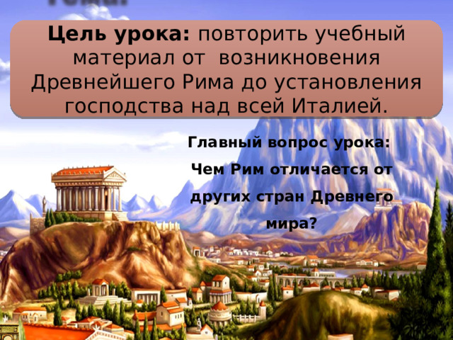 Цель урока: повторить учебный материал от возникновения Древнейшего Рима до установления господства над всей Италией. Главный вопрос урока: Чем Рим отличается от других стран Древнего мира? 