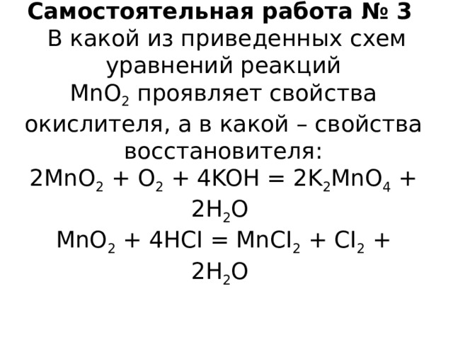 Самостоятельная работа № 3  В какой из приведенных схем уравнений реакций MnO 2  проявляет свойства окислителя, а в какой – свойства восстановителя:  2MnO 2  + O 2  + 4KOH = 2K 2 MnO 4  + 2H 2 O   MnO 2  + 4HCI = MnCI 2  + CI 2  + 2H 2 O  