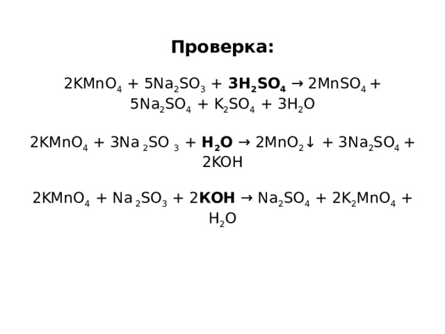 Проверка:   2KMnO 4  + 5Na 2 SO 3  +  3H 2 SO 4  → 2MnSO 4  + 5Na 2 SO 4  + K 2 SO 4  + 3H 2 O   2KMnO 4  + 3Na  2 SO  3  +  H 2 O  → 2MnO 2 ↓ + 3Na 2 SO 4  + 2KOH   2KMnO 4  + Na  2 SO 3  + 2 КOH  → Na 2 SO 4  + 2K 2 MnO 4  + H 2 O   