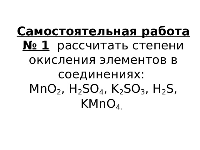 Самостоятельная работа № 1 рассчитать степени окисления элементов в соединениях:  MnO 2 , H 2 SO 4 , K 2 SO 3 , H 2 S, KMnO 4.     