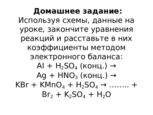  Домашнее задание:  Используя схемы, данные на уроке, закончите уравнения реакций и расставьте в них коэффициенты методом электронного баланса:  AI + H 2 SO 4  (конц.) →  Ag + HNO 3  (конц.) →  KBr + KMnO 4  + H 2 SO 4  → …….. + Br 2  + K 2 SO 4  + H 2 O   