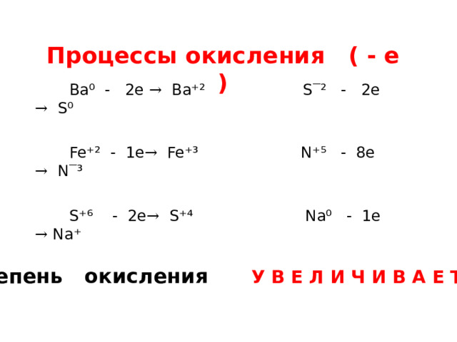 Процессы окисления ( - е )  Ba⁰ - 2e → Ba⁺² S ‾ ² - 2e → S⁰  Fe⁺² - 1e → Fe⁺³ N⁺⁵ - 8e → N ‾ ³  S⁺⁶ - 2e → S⁺⁴ Na⁰ - 1e → Na⁺ степень окисления У В Е Л И Ч И В А Е Т С Я 