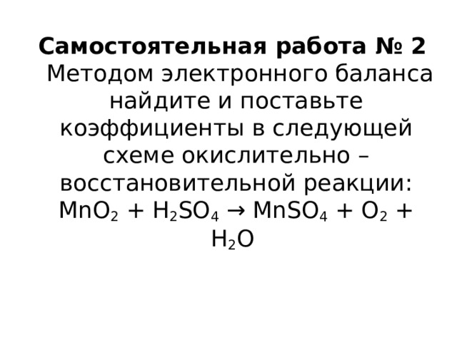 Самостоятельная работа № 2  Методом электронного баланса найдите и поставьте коэффициенты в следующей схеме окислительно –восстановительной реакции:  MnO 2  + H 2 SO 4  → MnSO 4  + O 2  + H 2 O   