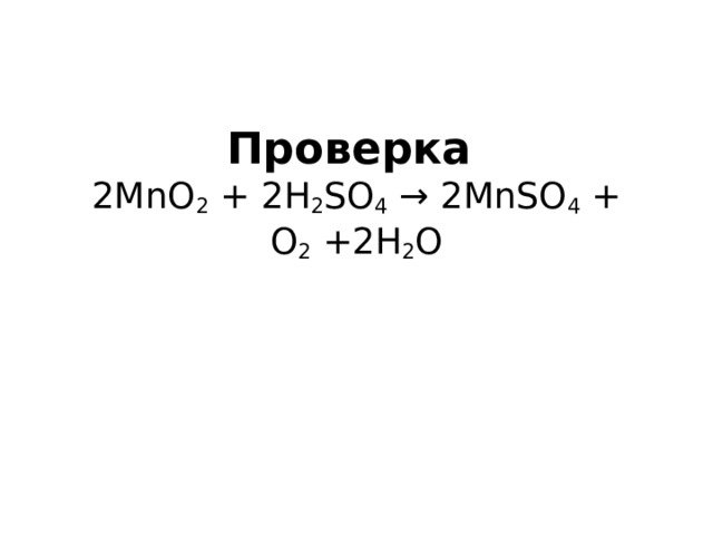 Проверка  2MnO 2  + 2H 2 SO 4  → 2MnSO 4  + O 2  +2H 2 O   