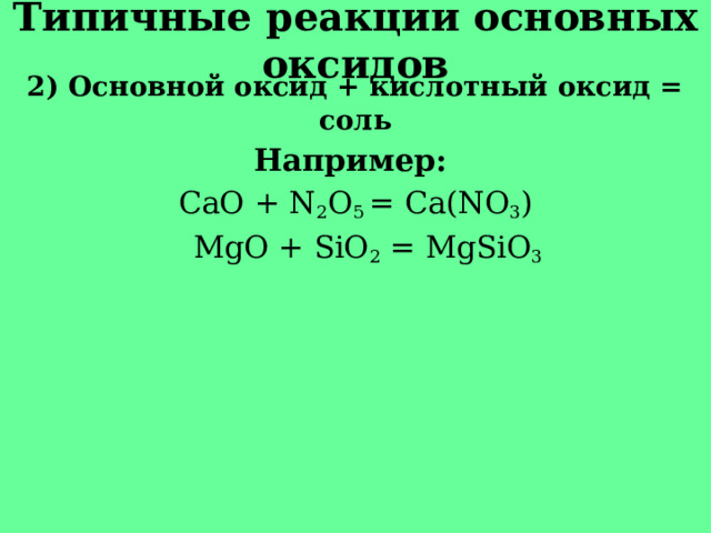 Типичные реакции основных оксидов 2) Основной оксид + кислотный оксид = соль Например: СaO + N 2 O 5 = Ca(NO 3 )   MgO + SiO 2 = MgSiO 3 