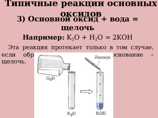 Типичные реакции основных оксидов 3) Основной оксид + вода = щелочь Например: K 2 O + H 2 O = 2KOH   Эта реакция протекает только в том случае, если образуется растворимое основание – щелочь. 