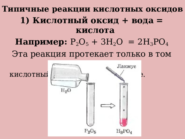 Типичные реакции кислотных оксидов 1) Кислотный оксид + вода = кислота Например: P 2 O 5 + 3H 2 O = 2H 3 PO 4 Эта реакция протекает только в том случае, если  кислотный оксид растворим в воде.  