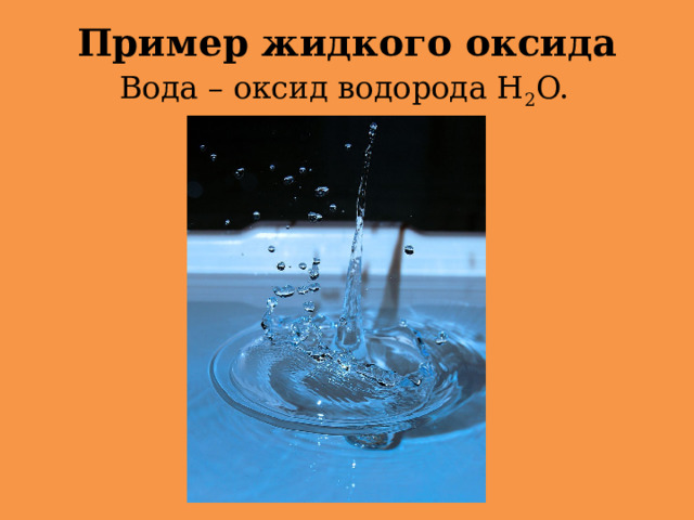 Пример жидкого оксида Вода – оксид водорода Н 2 O.     