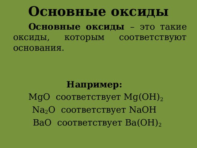 Основные оксиды  Основные оксиды – это такие оксиды, которым соответствуют основания. Например:  MgO соответствует Mg(OH) 2 Na 2 O соответствует NaOH  BaO соответствует Ba(OH) 2  