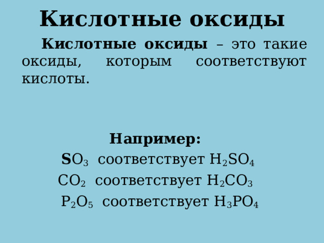 Кислотные оксиды  Кислотные оксиды – это такие оксиды, которым соответствуют кислоты. Например:  S O 3 соответствует H 2 SO 4 CO 2 соответствует H 2 CO 3  P 2 O 5 соответствует H 3 PO 4  