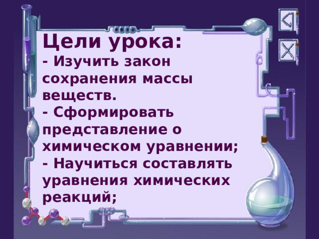 Цели урока:  - Изучить закон сохранения массы веществ.  - Сформировать представление о химическом уравнении;  - Научиться составлять уравнения химических реакций;   