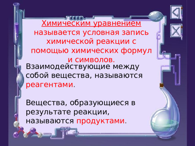 Химическим уравнением называется условная запись химической реакции с помощью химических формул и символов. Взаимодействующие между собой вещества, называются реагентами .  Вещества, образующиеся в результате реакции, называются продуктами . 