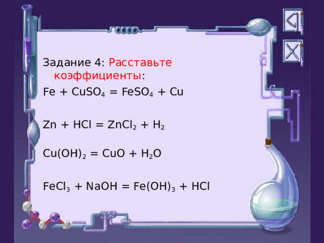 Задание 4: Расставьте коэффициенты : Fe + CuSO 4 = FeSO 4 + Cu Zn + HCl = ZnCl 2 + H 2 Cu(OH) 2 = CuO + H 2 O FeCl 3 + NaOH = Fe(OH) 3 + HCl 