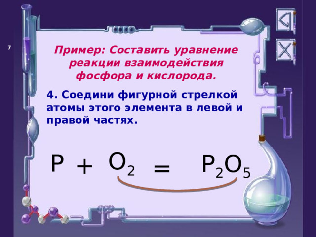 Пример: Составить уравнение реакции взаимодействия фосфора и кислорода.   4. Соедини фигурной стрелкой атомы этого элемента в левой и правой частях. P O 2 + P 2 O 5 = 