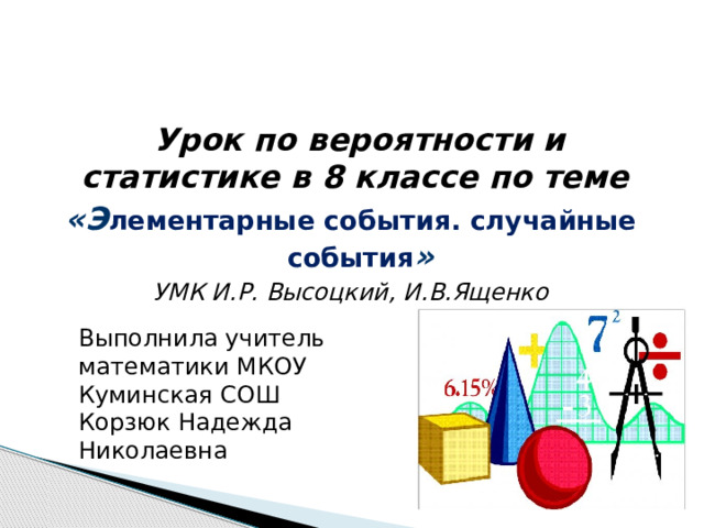  Урок по вероятности и статистике в 8 классе по теме «Э лементарные события. случайные события » УМК И.Р. Высоцкий, И.В.Ященко Выполнила учитель математики МКОУ Куминская СОШ Корзюк Надежда Николаевна 