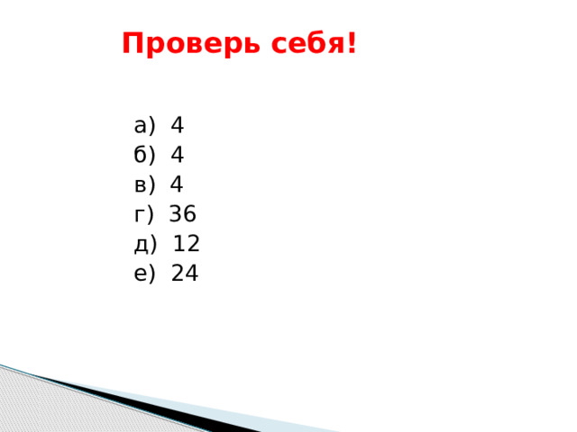 Проверь себя! а) 4 б) 4 в) 4 г) 36 д) 12 е) 24 