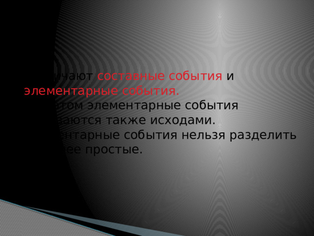 Различают составные события и элементарные события.   При этом элементарные события называются также исходами.  Элементарные события нельзя разделить на более простые. 