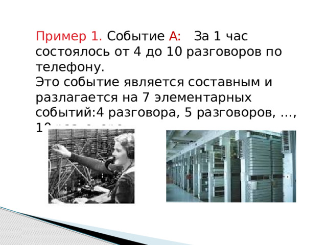 Пример 1. Событие A: За 1 час состоялось от 4 до 10 разговоров по телефону. Это событие является составным и разлагается на 7 элементарных событий:4 разговора, 5 разговоров, …, 10 разговоров. 