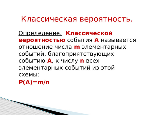 Классическая вероятность. Определение.   Классической вероятностью  события А  называется отношение числа m  элементарных событий, благоприятствующих событию А , к числу n  всех элементарных событий из этой схемы: P(A)=m/n  