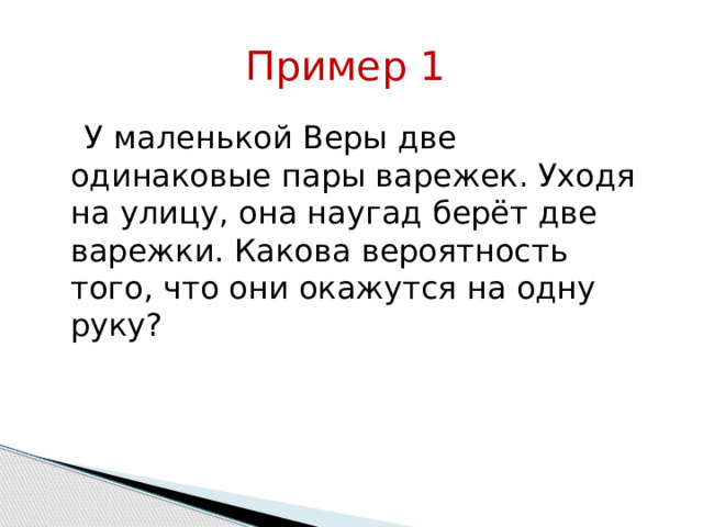 Пример 1  У маленькой Веры две одинаковые пары варежек. Уходя на улицу, она наугад берёт две варежки. Какова вероятность того, что они окажутся на одну руку? 