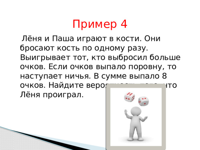 Пример 4  Лёня и Паша играют в кости. Они бросают кость по одному разу. Выигрывает тот, кто выбросил больше очков. Если очков выпало поровну, то наступает ничья. В сумме выпало 8 очков. Найдите вероятность того, что Лёня проиграл. 