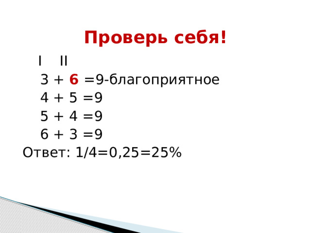 Проверь себя!   I II  3 + 6  =9-благоприятное  4 + 5 =9  5 + 4 =9  6 + 3 =9 Ответ: 1/4=0,25=25% 