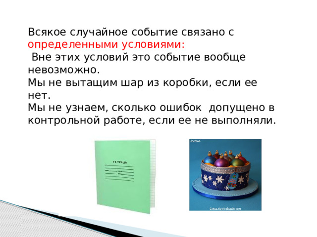 Всякое случайное событие связано с определенными условиями:  Вне этих условий это событие вообще невозможно.  Мы не вытащим шар из коробки, если ее нет.  Мы не узнаем, сколько ошибок допущено в контрольной работе, если ее не выполняли.   