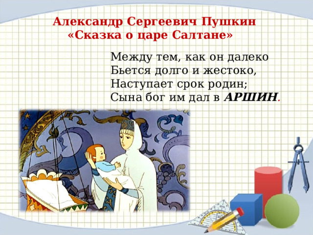  Александр Сергеевич Пушкин «Сказка о царе Салтане» Между тем, как он далеко Бьется долго и жестоко,  Наступает срок родин;  Сына бог им дал в АРШИН .   