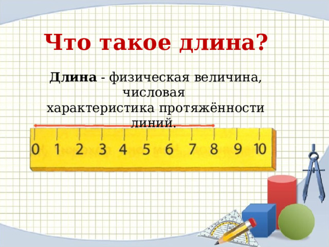 Что такое длина?  Длина - физическая величина, числовая характеристика протяжённости линий. 