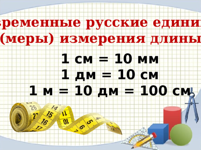 Современные русские единицы (меры) измерения длины 1 см = 10 мм 1 дм = 10 см 1 м = 10 дм = 100 см 