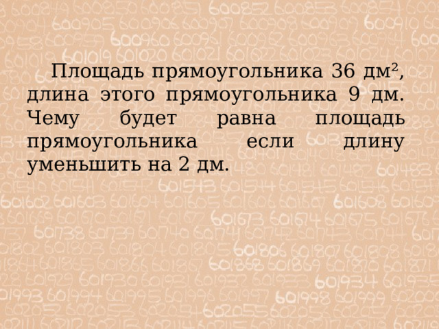  Площадь прямоугольника 36 дм², длина этого прямоугольника 9 дм. Чему будет равна площадь прямоугольника если длину уменьшить на 2 дм. 