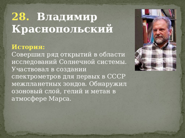 28. Владимир Краснопольский История: Совершил ряд открытий в области исследований Солнечной системы. Участвовал в создании спектрометров для первых в СССР межпланетных зондов. Обнаружил озоновый слой, гелий и метан в атмосфере Марса.      