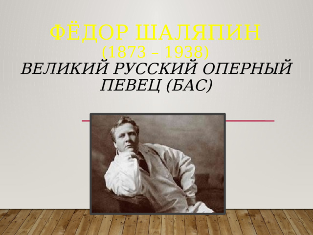 Фёдор Шаляпин  (1873 – 1938)  великий  русский оперный певец (бас)     