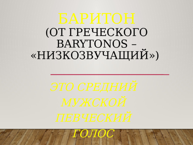 Баритон  (от греческого barytonos – «низкозвучащий»)     это средний мужской певческий голос 