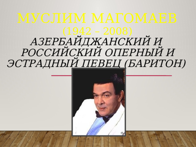 Муслим Магомаев  (1942 – 2008)  азербайджанский и российский оперный и эстрадный певец (баритон)          