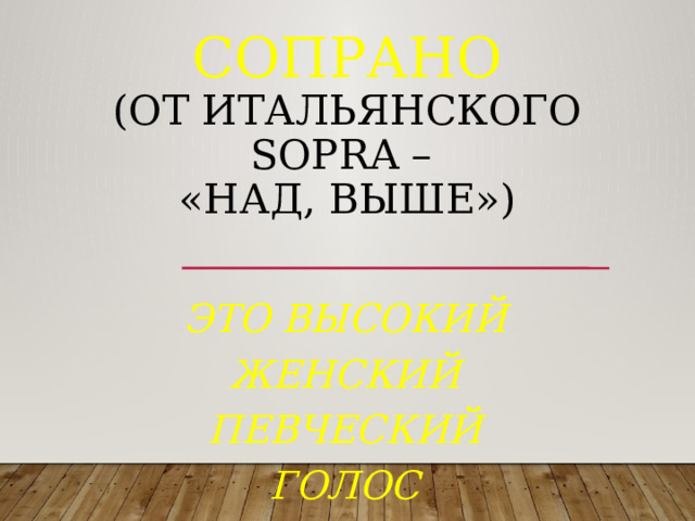 Сопрано  (от итальянского sopra –  «над, выше»)        это высокий женский певческий голос 