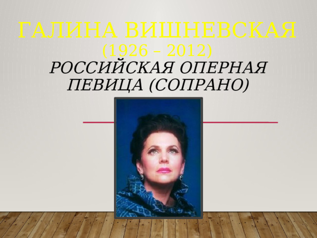 Галина Вишневская  (1926 – 2012)  российская оперная певица (сопрано)         