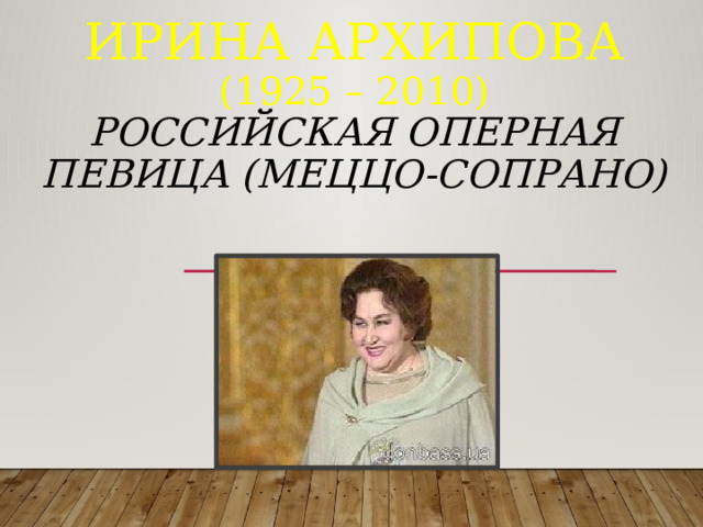 Ирина Архипова  (1925 – 2010)  российская оперная певица (меццо-сопрано)          