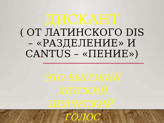 Дискант  ( от латинского dis – «разделение» и cantus – «пение»)          это высокий детский певческий голос 