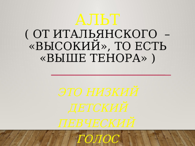 Альт  ( от итальянского – «высокий», то есть «выше тенора» )          это низкий детский певческий голос  