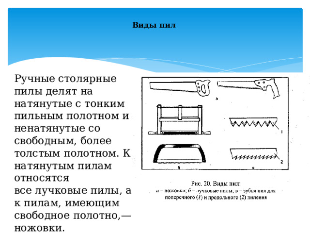  Виды пил Ручные столярные пилы делят на натянутые с тонким пильным полотном и ненатянутые со свободным, более толстым полотном. К натянутым пилам относятся все лучковые пилы, а к пилам, имеющим свободное полотно,—ножовки. 
