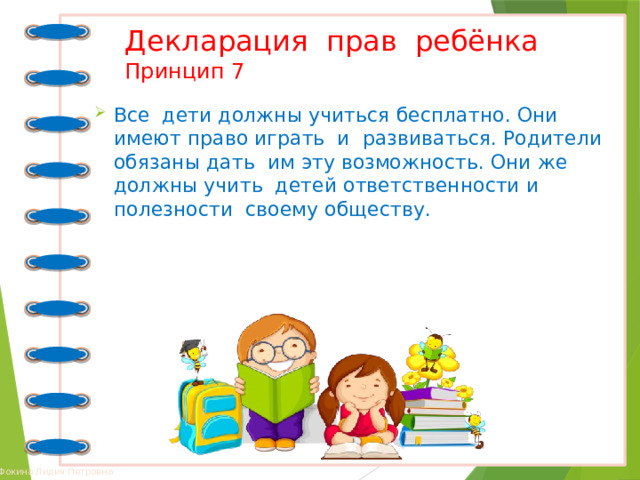 Декларация прав ребёнка  Принцип 7 Все дети должны учиться бесплатно. Они имеют право играть и развиваться. Родители обязаны дать им эту возможность. Они же должны учить детей ответственности и полезности своему обществу. 