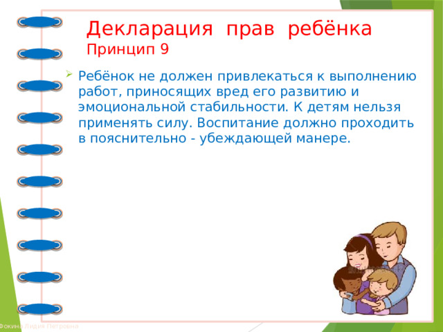 Декларация прав ребёнка  Принцип 9 Ребёнок не должен привлекаться к выполнению работ, приносящих вред его развитию и эмоциональной стабильности. К детям нельзя применять силу. Воспитание должно проходить в пояснительно - убеждающей манере. 