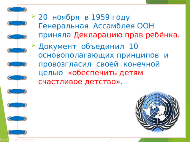 20 ноября в 1959 году Генеральная Ассамблея ООН приняла Декларацию прав ребёнка. Документ объединил 10 основополагающих принципов и провозгласил своей конечной целью «обеспечить детям счастливое детство». 