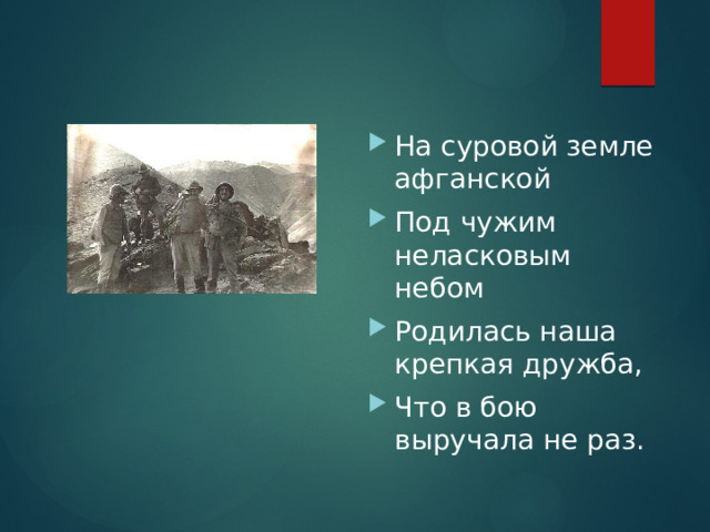 На суровой земле афганской Под чужим неласковым небом Родилась наша крепкая дружба, Что в бою выручала не раз. 